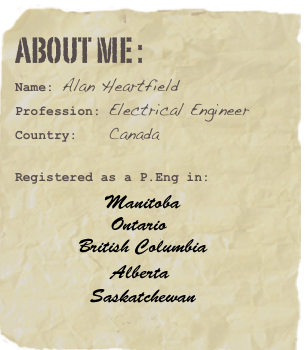 About me :
Name: Alan Heartfield
Profession: Electrical Engineer
Country:    Canada

Registered as a P.Eng in:
            Manitoba
            Ontario 
            Saskatchewan
              Alberta
              British Columbia
               