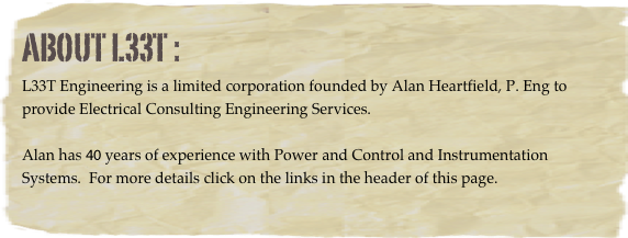 About L33T :
L33T Engineering is a limited corporation founded by Alan Heartfield, P. Eng to provide Electrical Consulting Engineering Services.

Alan has 35 years of experience with Power and Control and Instrumentation Systems.  For more details click on the links in the header of this page.
